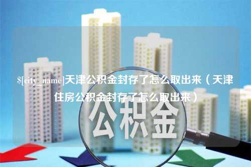 贺州天津公积金封存了怎么取出来（天津住房公积金封存了怎么取出来）