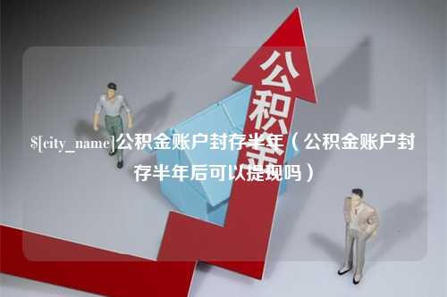 贺州公积金账户封存半年（公积金账户封存半年后可以提现吗）