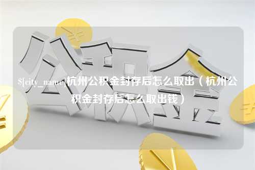 贺州杭州公积金封存后怎么取出（杭州公积金封存后怎么取出钱）