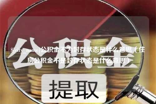 贺州公积金不为封存状态是什么意思（住房公积金不是封存状态是什么意思）