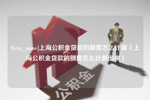 贺州上海公积金贷款的额度怎么计算（上海公积金贷款的额度怎么计算出来）